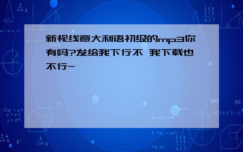 新视线意大利语初级的mp3你有吗?发给我下行不 我下载也不行~