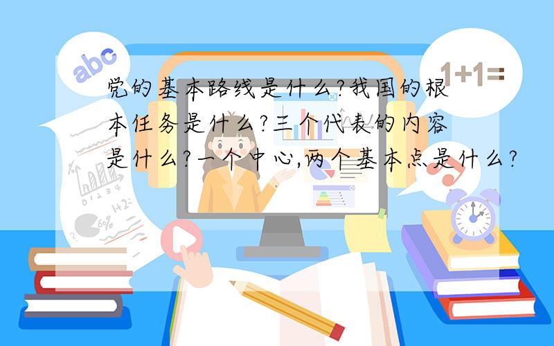 党的基本路线是什么?我国的根本任务是什么?三个代表的内容是什么?一个中心,两个基本点是什么?