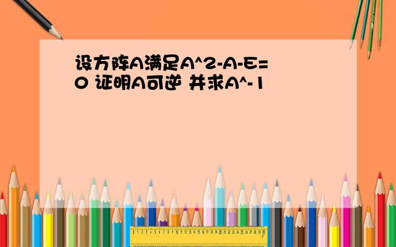 设方阵A满足A^2-A-E=0 证明A可逆 并求A^-1