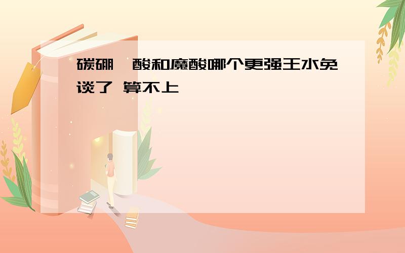 碳硼烷酸和魔酸哪个更强王水免谈了 算不上