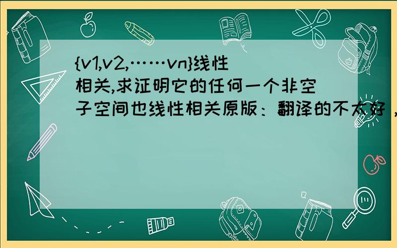 {v1,v2,……vn}线性相关,求证明它的任何一个非空子空间也线性相关原版：翻译的不太好，见谅！Prove that any nonempty subset of a linearly independent set of vectors {v1,v2,……vn} is also linearly independent .再次