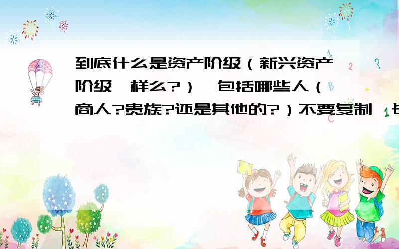 到底什么是资产阶级（新兴资产阶级一样么?）,包括哪些人（商人?贵族?还是其他的?）不要复制一长段话,能帮我清楚（好理解的话,不要一堆术语）地解释概括下么?近代欧洲