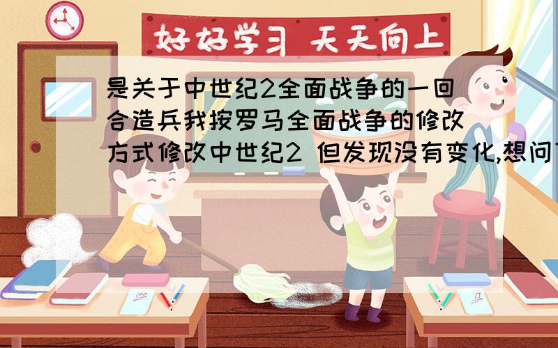 是关于中世纪2全面战争的一回合造兵我按罗马全面战争的修改方式修改中世纪2 但发现没有变化,想问下正确的中世纪2的修改造兵办法是怎么的,无限移动这些我都弄好的了,只有这个造兵没有