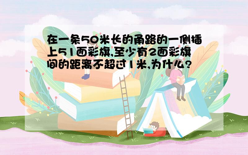 在一条50米长的甬路的一侧插上51面彩旗,至少有2面彩旗间的距离不超过1米,为什么?