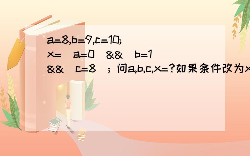 a=8,b=9,c=10; x=(a=0)&&(b=1)&&(c=8); 问a,b,c,x=?如果条件改为x=(a=0)||(b=1)&&(c=8)呢?..初来乍到,多多照顾小弟啊...a=8,b=9,c=10起什么作用啊?还有,不是“与”优先于“或”吗?应该先算与两边的嘛?