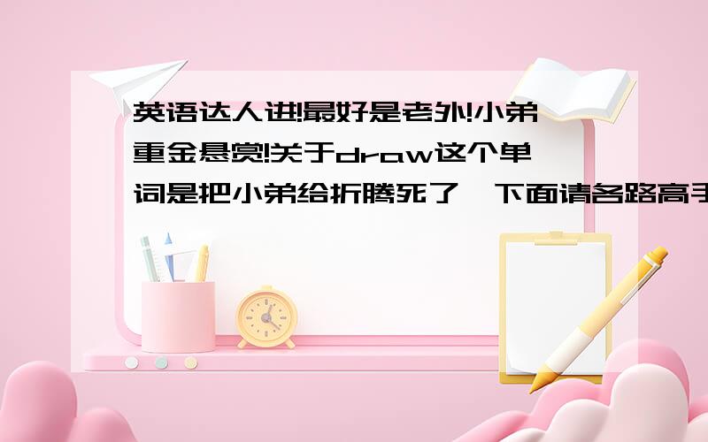 英语达人进!最好是老外!小弟重金悬赏!关于draw这个单词是把小弟给折腾死了,下面请各路高手帮忙翻译一下