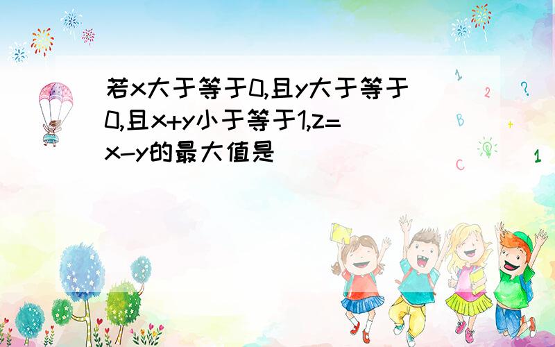 若x大于等于0,且y大于等于0,且x+y小于等于1,z=x-y的最大值是