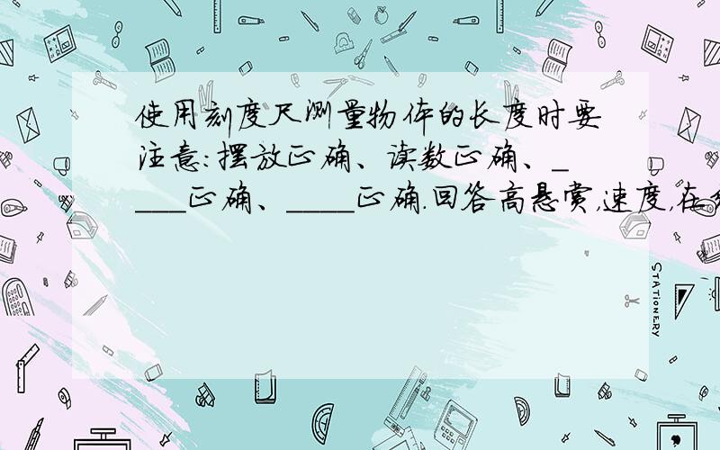 使用刻度尺测量物体的长度时要注意：摆放正确、读数正确、____正确、____正确.回答高悬赏，速度，在线等