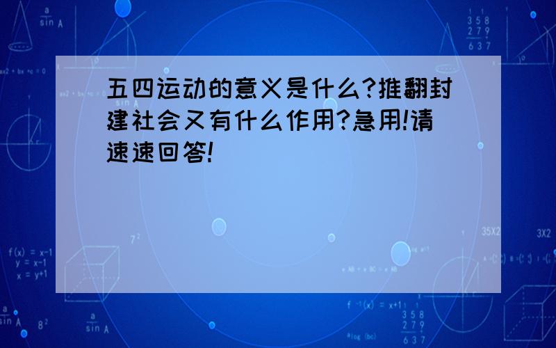 五四运动的意义是什么?推翻封建社会又有什么作用?急用!请速速回答!