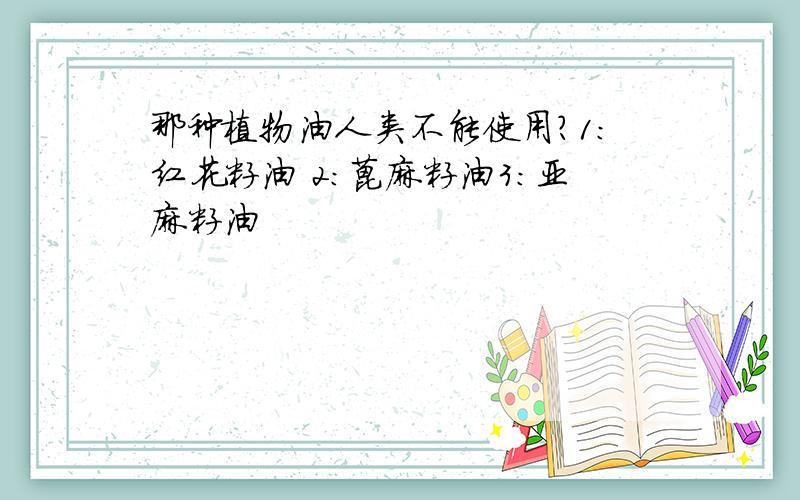 那种植物油人类不能使用?1：红花籽油 2：蓖麻籽油3：亚麻籽油