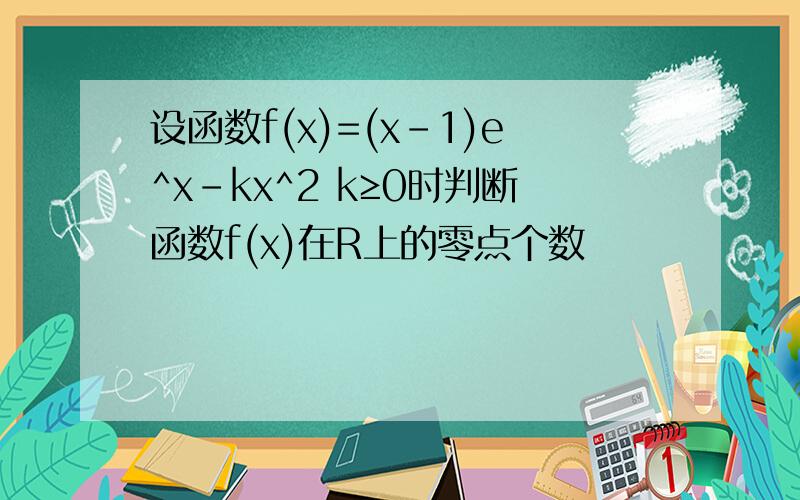 设函数f(x)=(x-1)e^x-kx^2 k≥0时判断函数f(x)在R上的零点个数