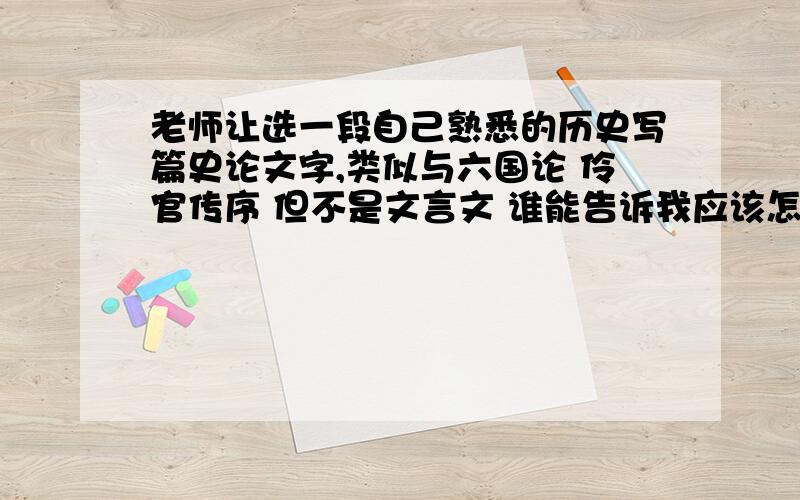 老师让选一段自己熟悉的历史写篇史论文字,类似与六国论 伶官传序 但不是文言文 谁能告诉我应该怎么写?我想写的是勾践和夫差的事 不需要给我文章 只要告诉我每一部分应该写什么就行