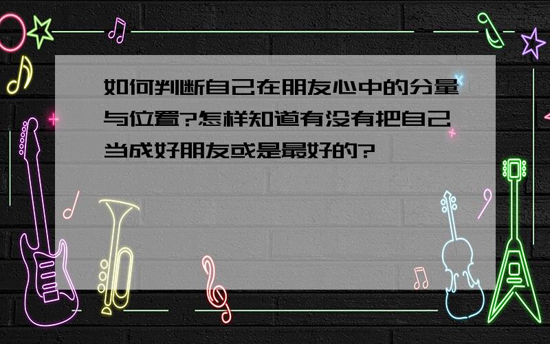 如何判断自己在朋友心中的分量与位置?怎样知道有没有把自己当成好朋友或是最好的?