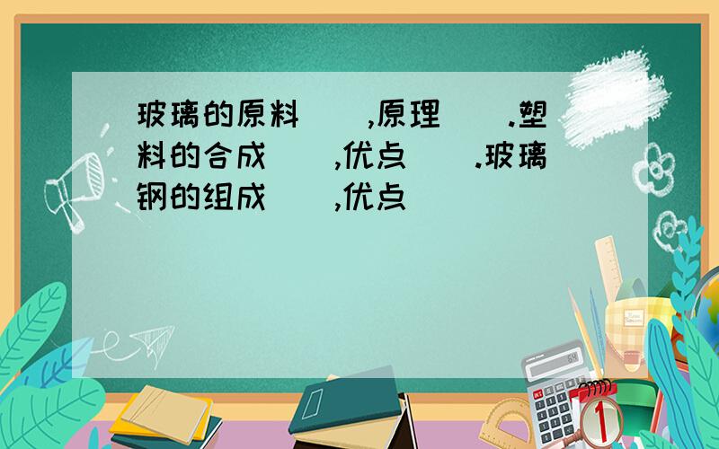 玻璃的原料（）,原理（）.塑料的合成（）,优点（）.玻璃钢的组成（）,优点（）