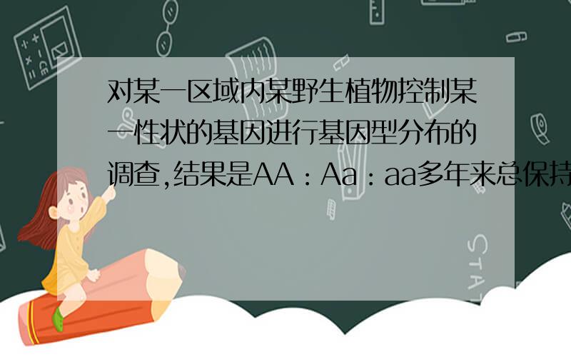 对某一区域内某野生植物控制某一性状的基因进行基因型分布的调查,结果是AA：Aa：aa多年来总保持大约1：3：1的比例.对此现象所作的假设最不合理的是A含A的配子与含a的配子成活率不同B杂