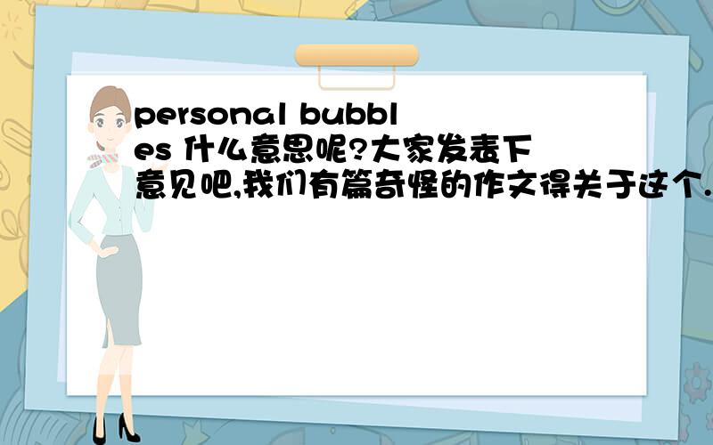 personal bubbles 什么意思呢?大家发表下意见吧,我们有篇奇怪的作文得关于这个.Have you ever heard the word 