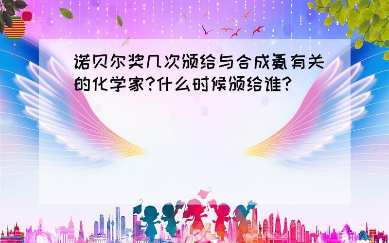 诺贝尔奖几次颁给与合成氨有关的化学家?什么时候颁给谁?