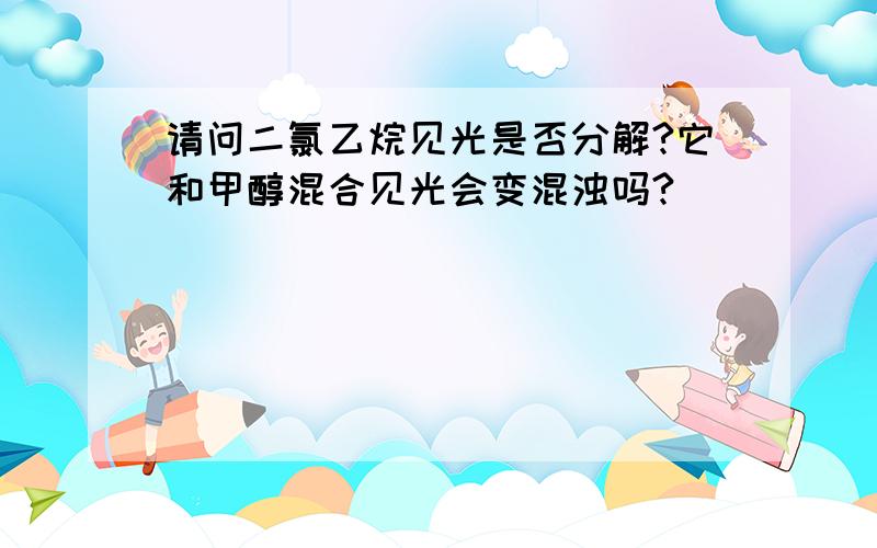 请问二氯乙烷见光是否分解?它和甲醇混合见光会变混浊吗?