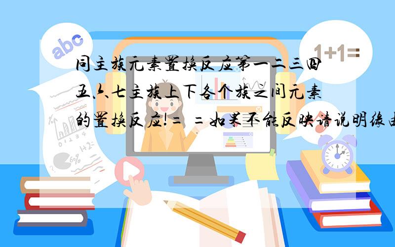 同主族元素置换反应第一二三四五六七主族上下各个族之间元素的置换反应!= =如果不能反映请说明缘由!我知道很费事不过谢谢了.速求!