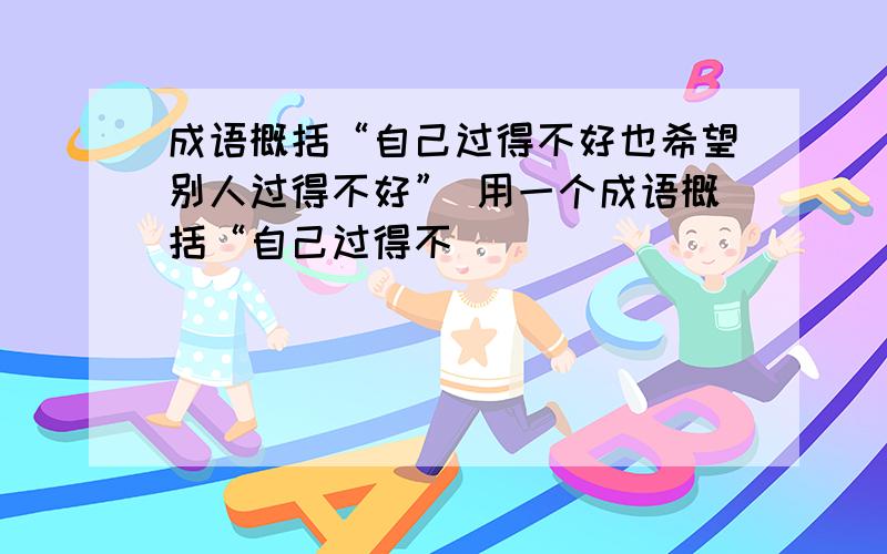 成语概括“自己过得不好也希望别人过得不好” 用一个成语概括“自己过得不