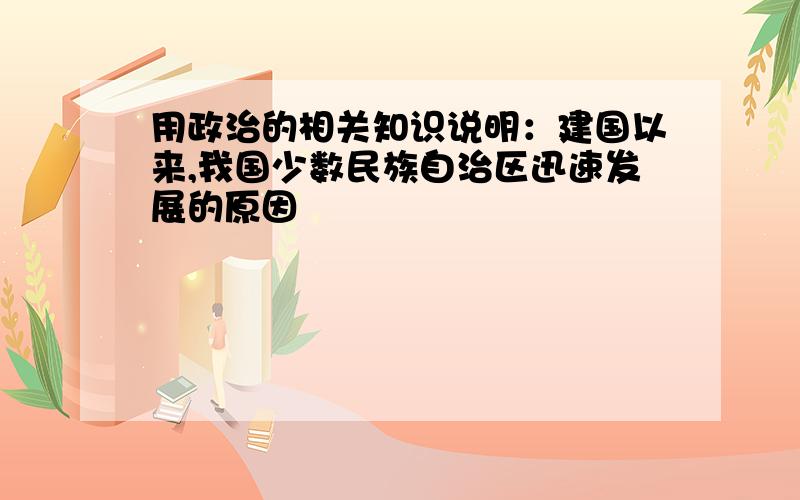 用政治的相关知识说明：建国以来,我国少数民族自治区迅速发展的原因