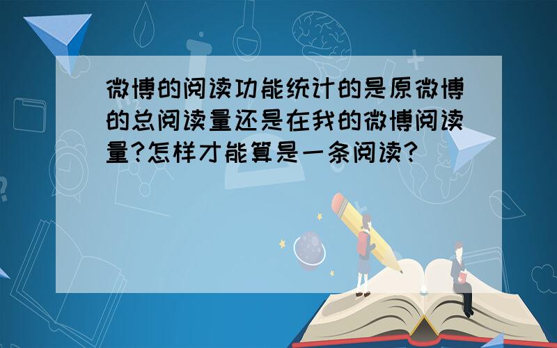 微博的阅读功能统计的是原微博的总阅读量还是在我的微博阅读量?怎样才能算是一条阅读?