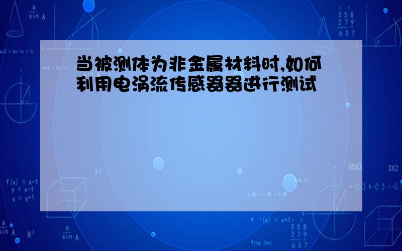 当被测体为非金属材料时,如何利用电涡流传感器器进行测试