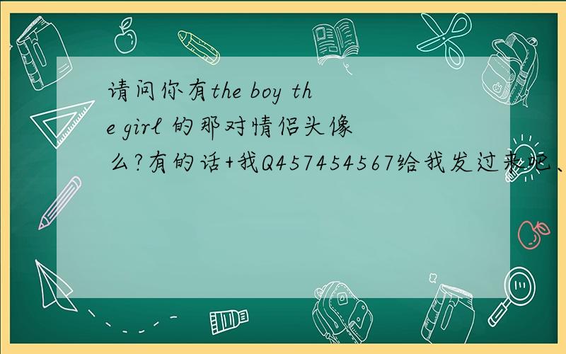 请问你有the boy the girl 的那对情侣头像么?有的话+我Q457454567给我发过来吧、谢谢!