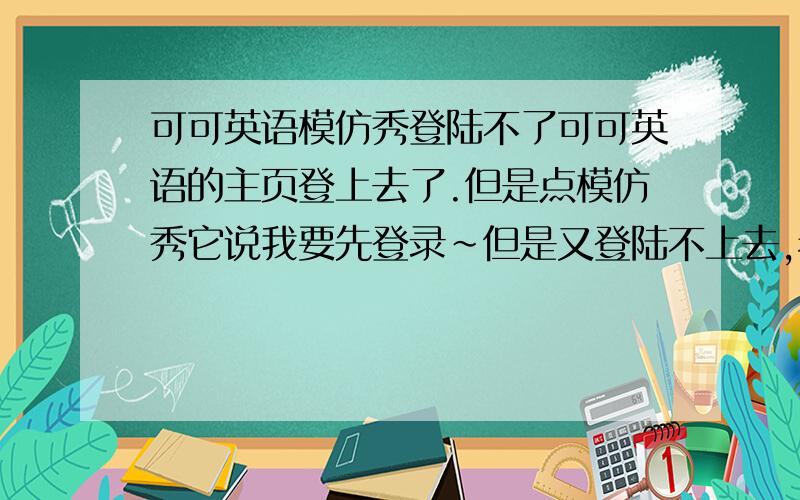 可可英语模仿秀登陆不了可可英语的主页登上去了.但是点模仿秀它说我要先登录~但是又登陆不上去,老说我网页错误!怎么回事呢?还有点单词测验也是打不开~求可可英语的达人帮忙啊