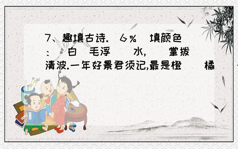 7、趣填古诗.（6％）填颜色：＿白＿毛浮＿＿水,＿＿掌拨清波.一年好景君须记,最是橙＿＿橘＿＿时.