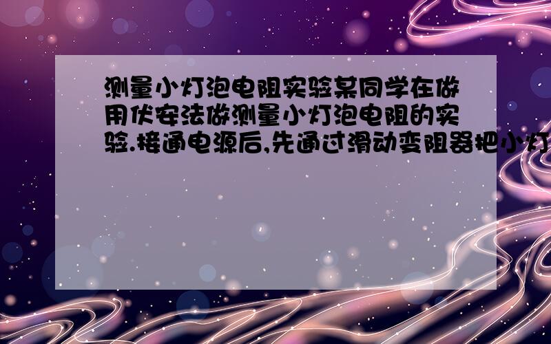 测量小灯泡电阻实验某同学在做用伏安法做测量小灯泡电阻的实验.接通电源后,先通过滑动变阻器把小灯泡两端电压调到（ ）,测量时,从设备的安全考虑应从额定电压开始逐次（ ）电压（选