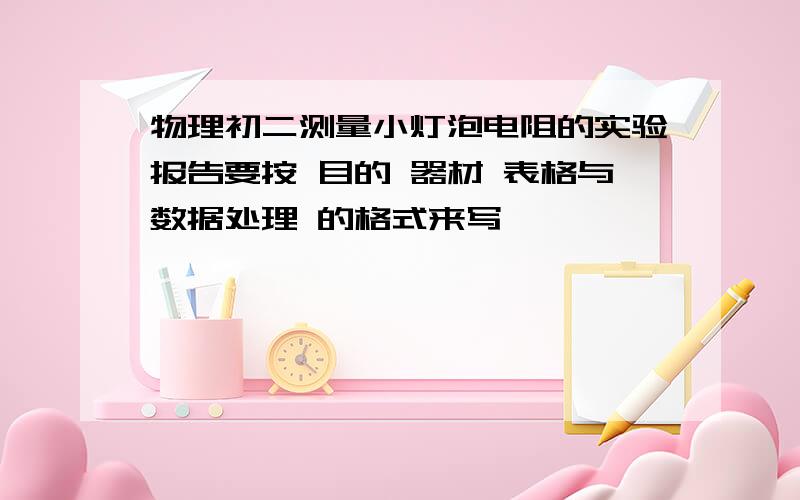 物理初二测量小灯泡电阻的实验报告要按 目的 器材 表格与数据处理 的格式来写