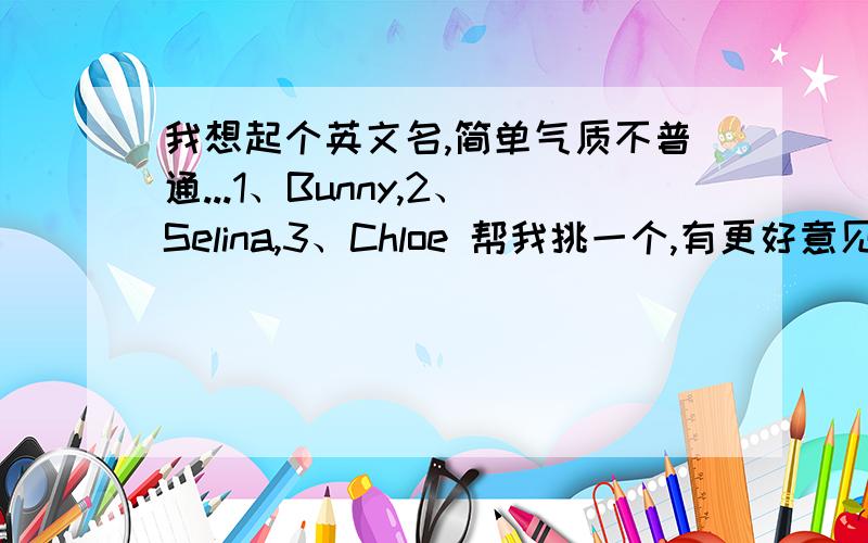 我想起个英文名,简单气质不普通...1、Bunny,2、Selina,3、Chloe 帮我挑一个,有更好意见更好~Bunny和Selina 里选个的话，该选啥呢...第一个很可爱纯洁欢乐，第二个很韵味气质..求大神给力建议~