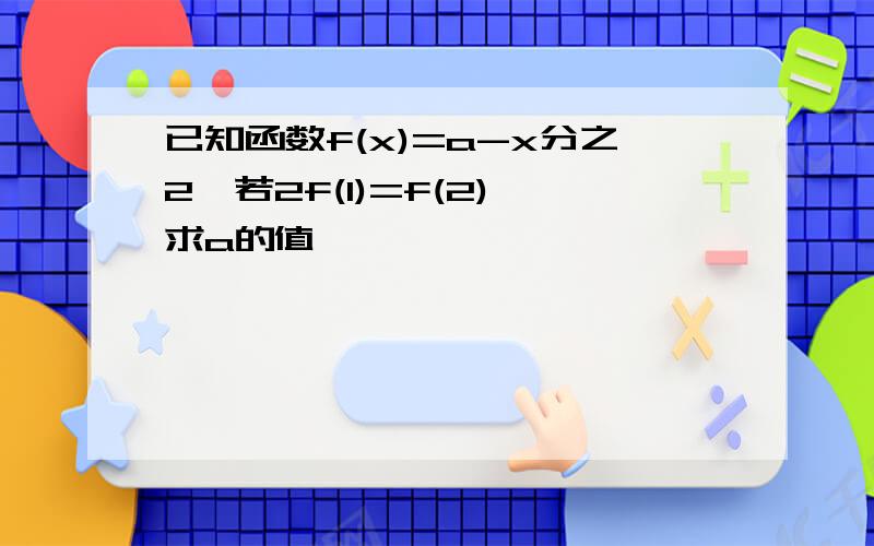 已知函数f(x)=a-x分之2,若2f(1)=f(2),求a的值