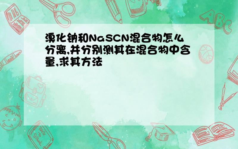 溴化钠和NaSCN混合物怎么分离,并分别测其在混合物中含量,求其方法