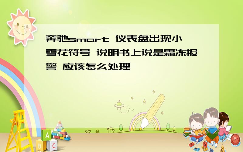 奔驰smart 仪表盘出现小雪花符号 说明书上说是霜冻报警 应该怎么处理