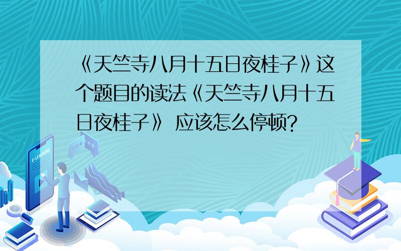 《天竺寺八月十五日夜桂子》这个题目的读法《天竺寺八月十五日夜桂子》 应该怎么停顿?