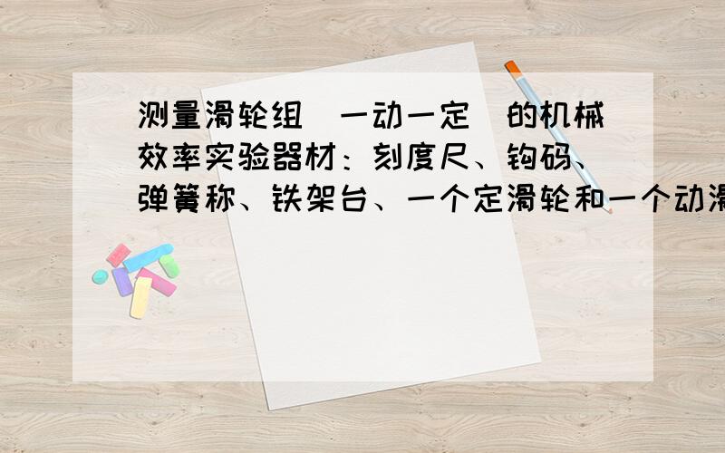 测量滑轮组（一动一定）的机械效率实验器材：刻度尺、钩码、弹簧称、铁架台、一个定滑轮和一个动滑轮组成的滑轮组,长约2米的细绳.实验原理：完成实验表格,画出图中滑轮组的绕法绳子