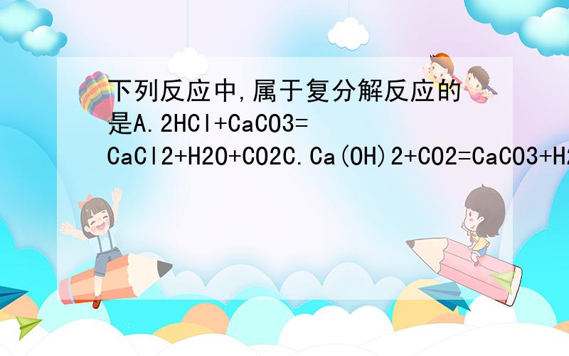 下列反应中,属于复分解反应的是A.2HCl+CaCO3=CaCl2+H2O+CO2C.Ca(OH)2+CO2=CaCO3+H2O为什么?如果C错，那么C属于什么反应？