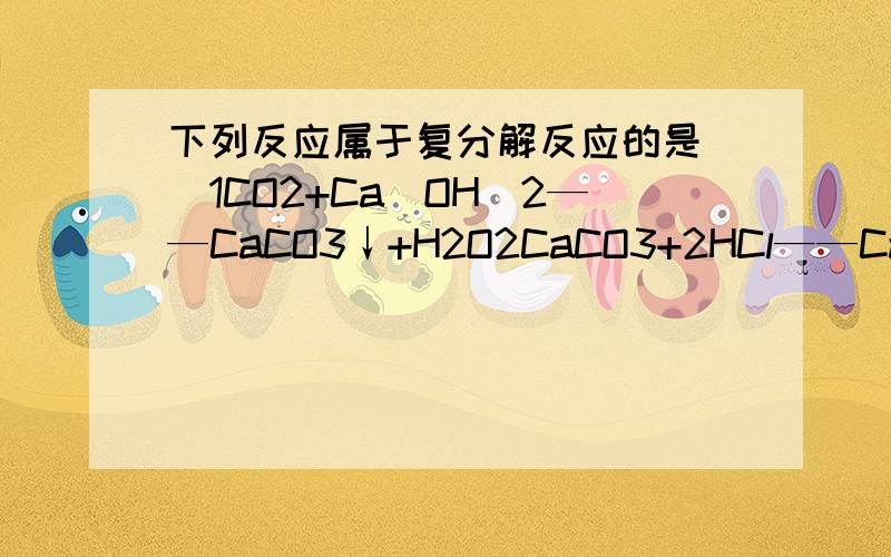 下列反应属于复分解反应的是（）1CO2+Ca（OH）2——CaCO3↓+H2O2CaCO3+2HCl——CaCl2+H2O+CO2