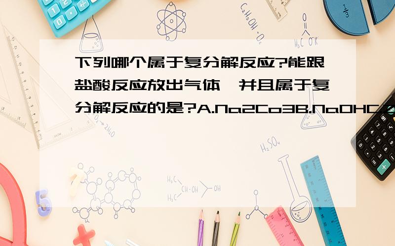 下列哪个属于复分解反应?能跟盐酸反应放出气体,并且属于复分解反应的是?A.Na2Co3B.NaOHC.ZnD.Fe2O3