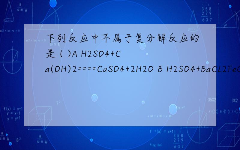 下列反应中不属于复分解反应的是 ( )A H2SO4+Ca(OH)2====CaSO4+2H2O B H2SO4+BaCL2FeCL2+H2往上的箭头 D 2HCL+CaCO3====CaCL2+H2CO3 箭头指向H2O+CO2往上的箭头