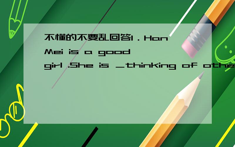 不懂的不要乱回答1．Han Mei is a good girl .She is ＿thinking of others .A often B usually C now D always2．This pair of shoes is a little too big .Would you please show another＿A ones B shoes Cpair D thing3.How often are you ill?＿ A La