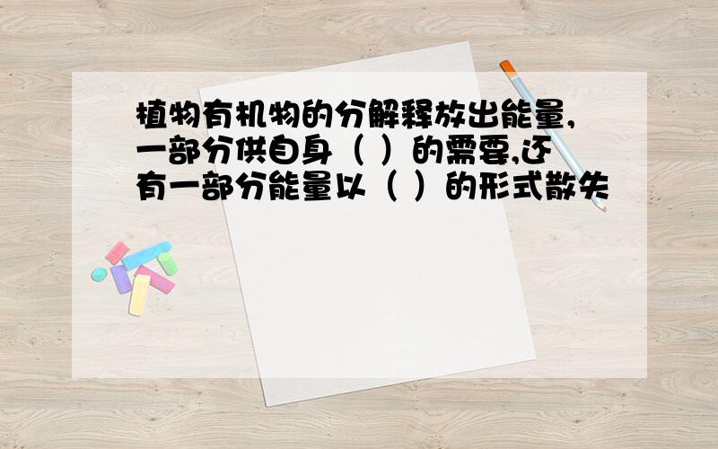 植物有机物的分解释放出能量,一部分供自身（ ）的需要,还有一部分能量以（ ）的形式散失