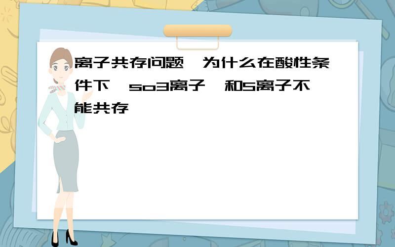 离子共存问题,为什么在酸性条件下,so3离子,和S离子不能共存