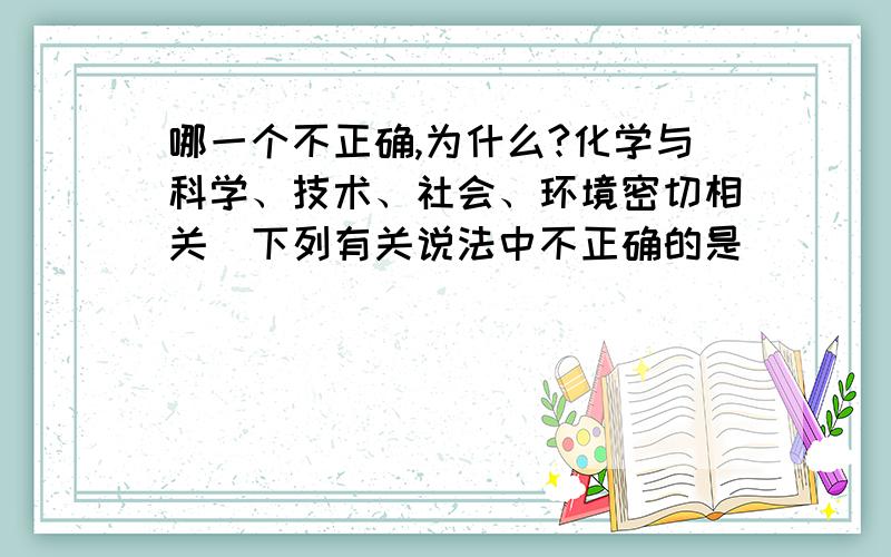 哪一个不正确,为什么?化学与科学、技术、社会、环境密切相关．下列有关说法中不正确的是（　　）A．上海举办的世博会采取许多节能环保措施,充分利用太阳能是其中之一 B．食用加入铁