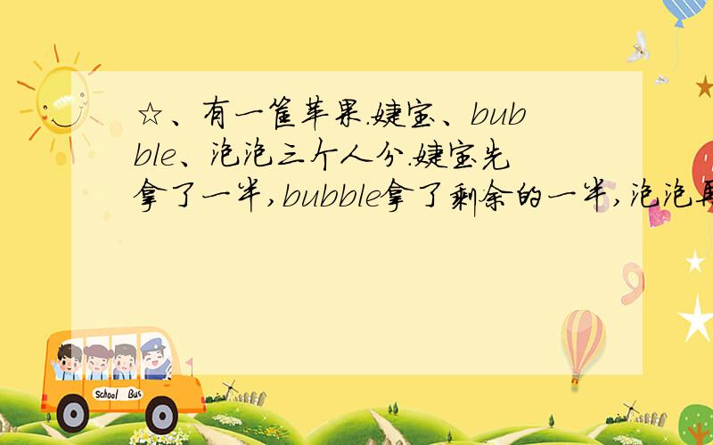 ☆、有一筐苹果.婕宝、bubble、泡泡三个人分.婕宝先拿了一半,bubble拿了剩余的一半,泡泡再拿剩下的1/3