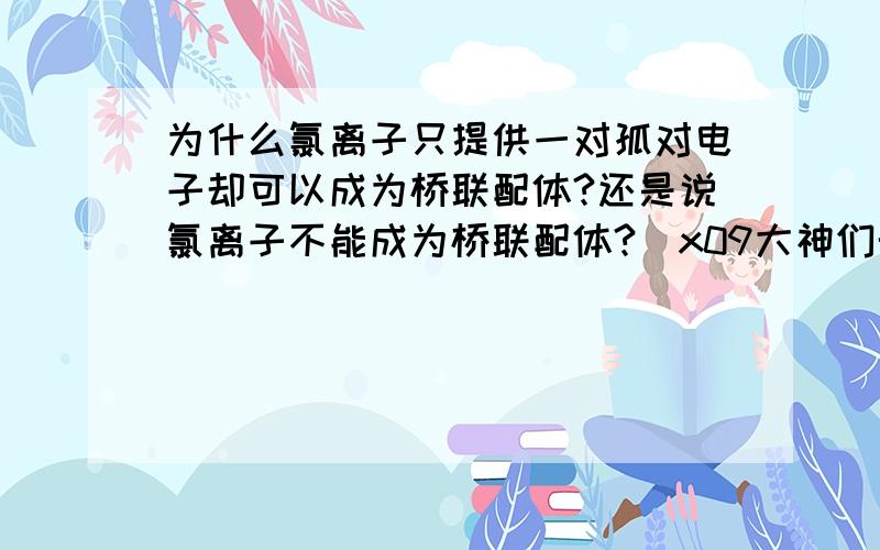 为什么氯离子只提供一对孤对电子却可以成为桥联配体?还是说氯离子不能成为桥联配体?\x09大神们帮帮忙