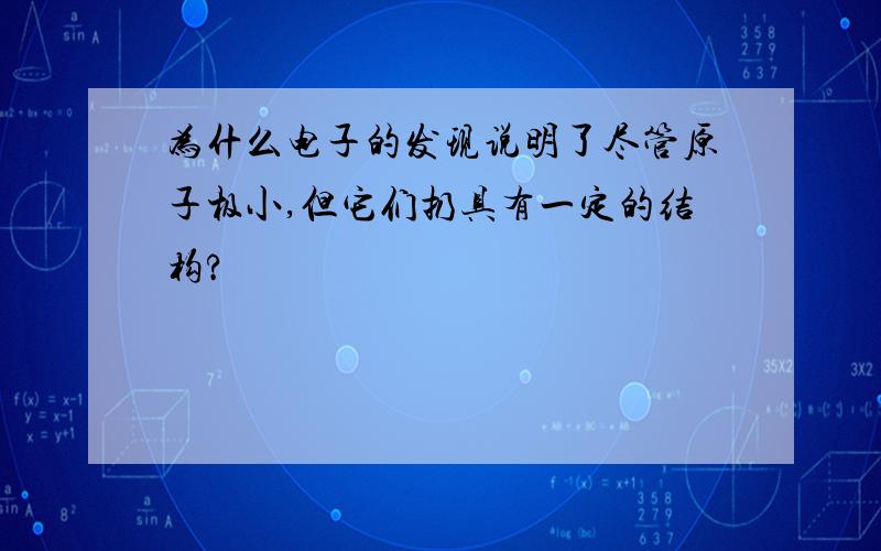 为什么电子的发现说明了尽管原子极小,但它们扔具有一定的结构?