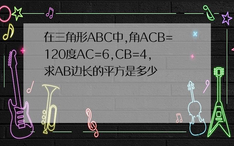 在三角形ABC中,角ACB=120度AC=6,CB=4,求AB边长的平方是多少